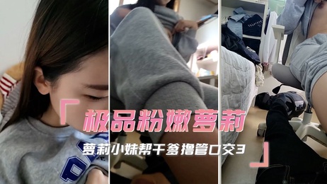 极品粉嫩萝莉小妹帮干爹撸管口交，享受自拍乐趣，展现萝莉魅力。