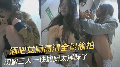 酒吧女厕高清偷拍闺蜜三人如厕淫乱场面令人震撼