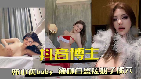 A韩小优baby在抖音拥有24万粉丝，通过裸聊自慰，搓奶子揉穴来满足粉丝的黑料需求，展现极品身材。