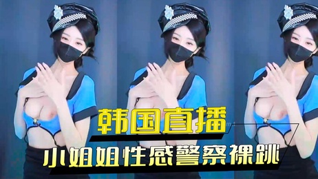韩国性感警察小姐姐直播裸跳诱惑
