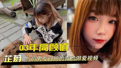 03年高颜值芷蔚与前男友自拍露脸做爱视频外流曝光，黑料情侣