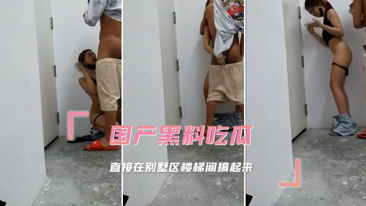 别墅区楼梯间激情缠绵，国产黑料吃瓜现场曝光