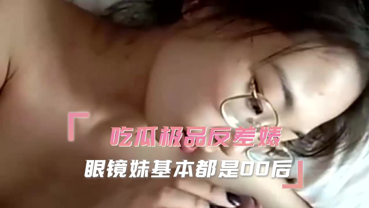 眼镜妹00后少女，口交吃瓜极品反差婊，诱人姿态，令人沉迷。