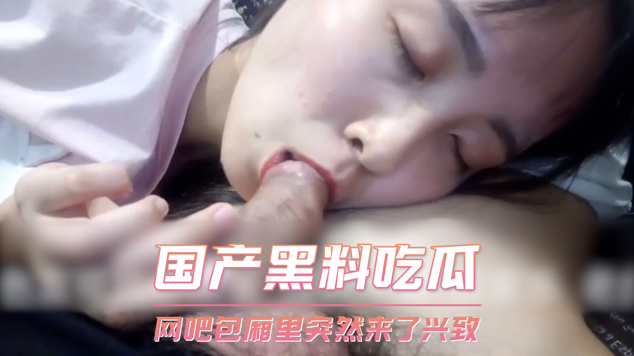 网吧包厢私密时刻，国产黑料吃瓜现场激情四溢