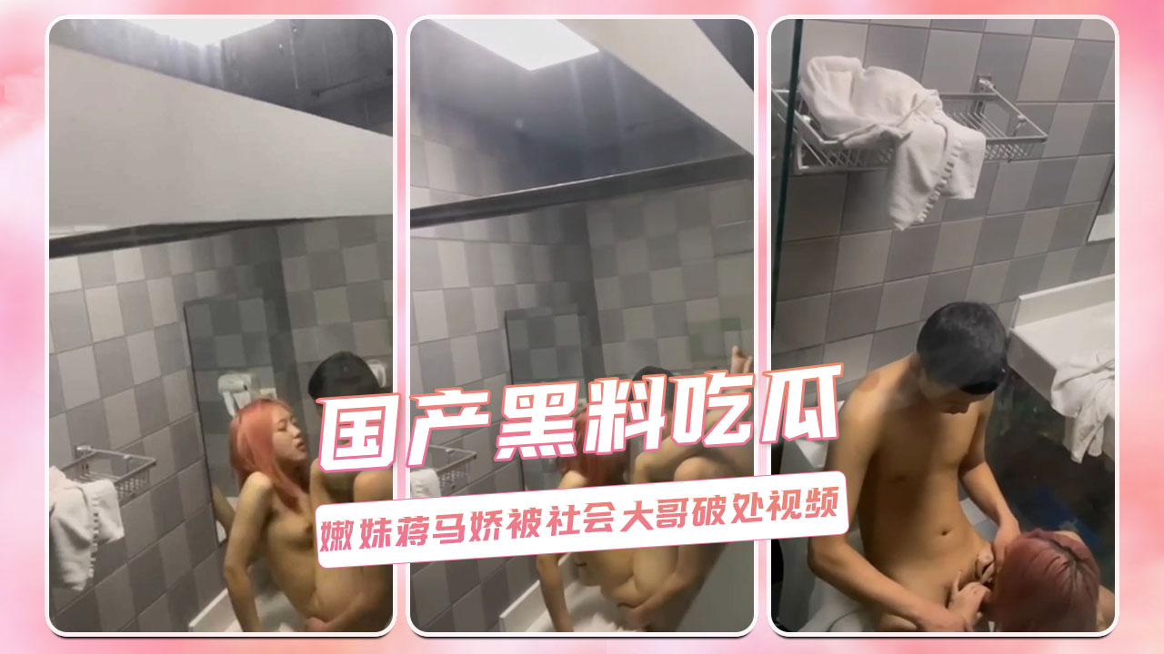 嫩妹蒋马娇被社会大哥破处，吃瓜群众热议黑料事件，激情四射