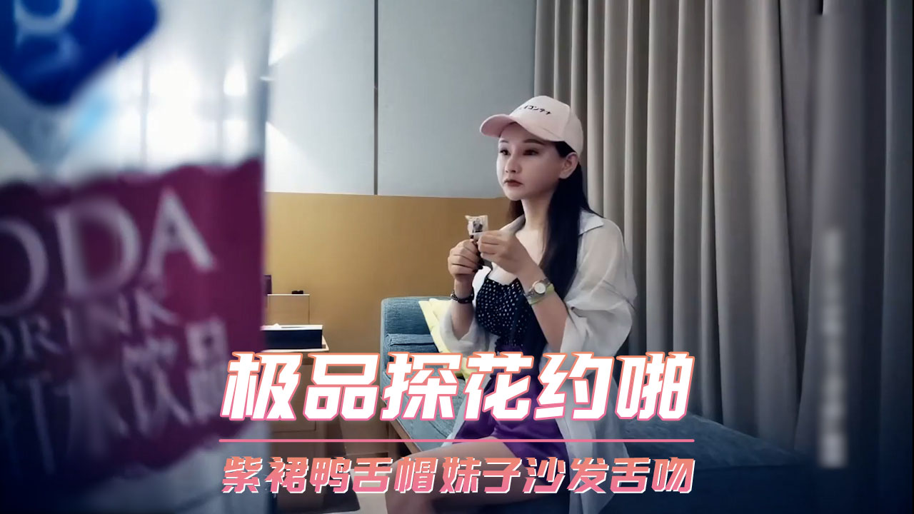 紫裙鸭舌帽妹子沙发舌吻探花激情口交偷拍