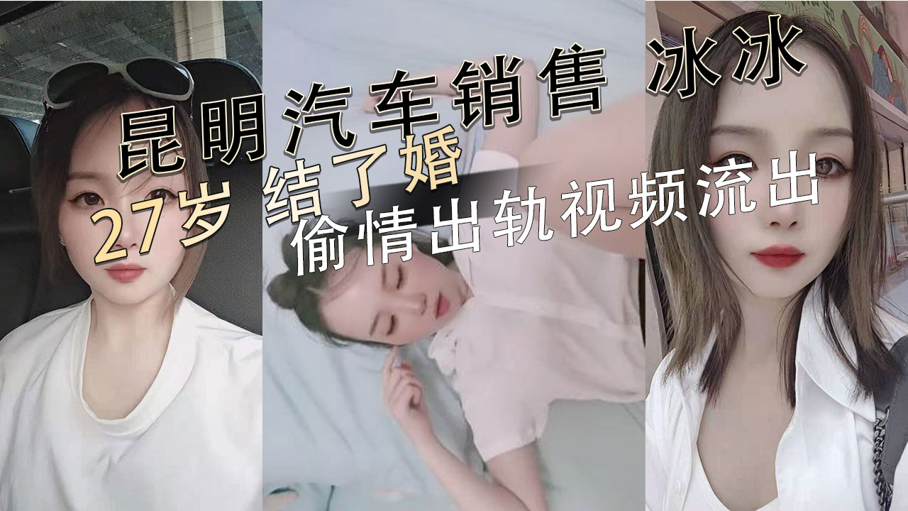 昆明汽车销售冰冰27岁婚内偷情视频曝光，内容刺激引发吃瓜群众热议绿帽事件