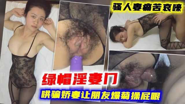 绿奴老公哄骗娇妻让朋友肛交 偷情后入被偷拍 人妻事件门