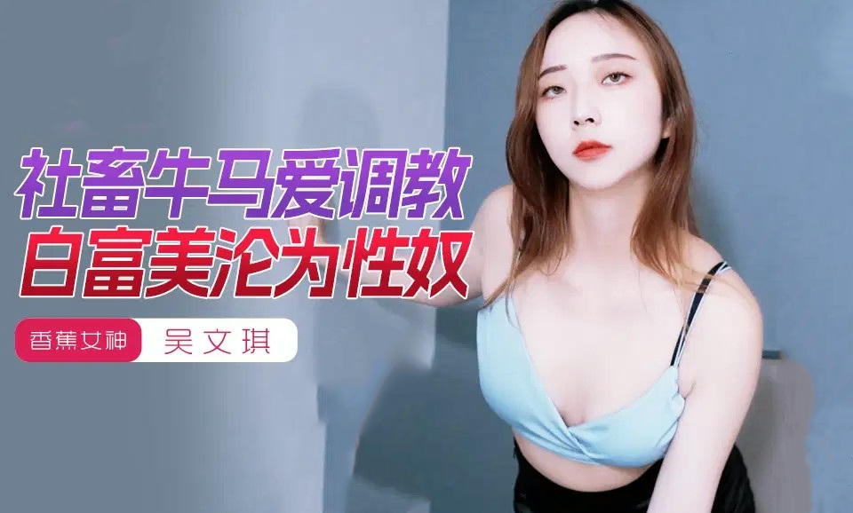 社畜牛马调教白富美吴文淇沦为性奴的国产原创香蕉视频