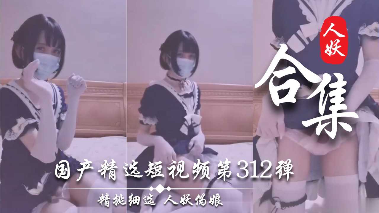 国产精选短视频第313弹：伪娘与人妖的诱惑，TS的魅力无限，激情四射的夜晚
