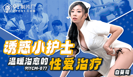 91制片厂出品的诱惑小护士，温暖治愈的性爱治疗，国产佳作，令人心动不已。