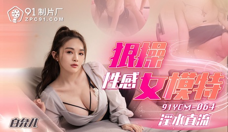 91制片厂出品，狠操性感女模特，国产佳作，激情四射。