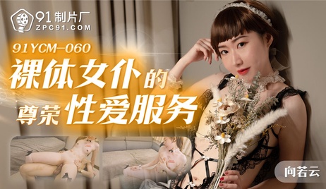 91制片厂的裸体女仆提供尊荣性爱服务，国产佳丽展现极致诱惑，令人沉醉其中。