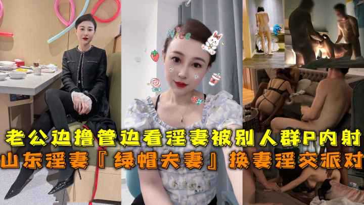 山东绿帽夫妻在淫交派对上换妻，老公边看边自慰，淫妻被多人群P内射，享受刺激的绿帽体验。