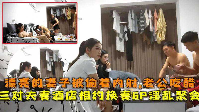六人酒店聚会，换妻狂欢，美妻被偷内射，绿帽刺激，淫乱不止
