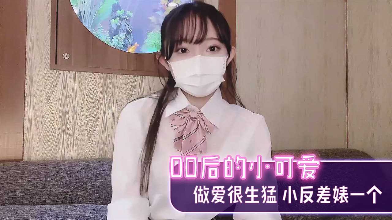 00后的小可愛嗲声嗲气，床上生猛反差大，萝莉控的最爱。