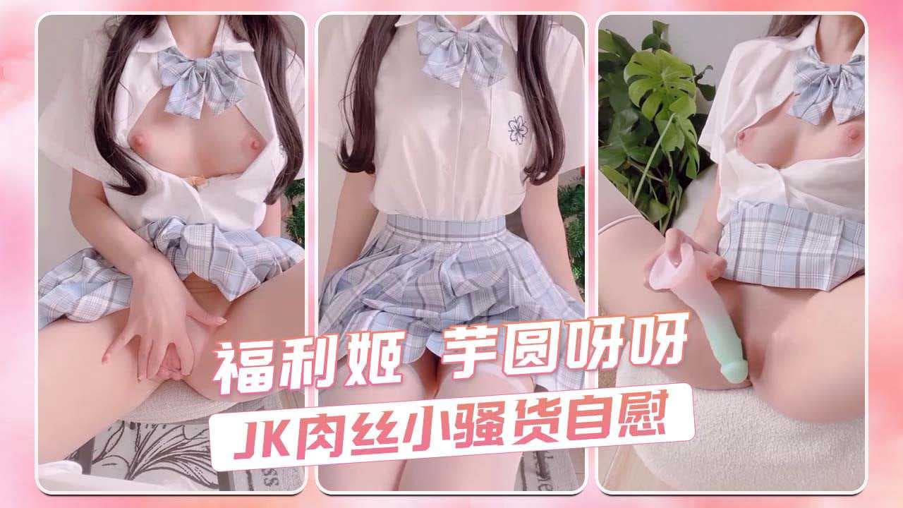 芋圆呀呀，JK肉丝诱惑，白虎娇喘，粉嫩小骚货自慰