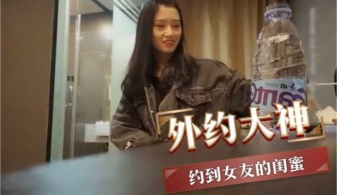 外约大神与女友闺蜜激情探花，体验销魂的极致快感