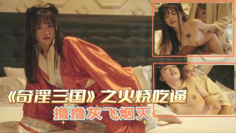 《奇淫三国：火烧吃逼》撸撸灰飞烟灭，萌妹后入中出，角色扮演激情演绎