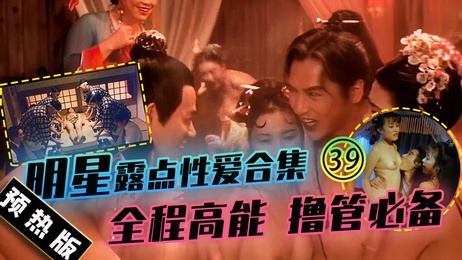 预热版 39明星露点性爱珍藏合集 全程高能撸管必备 香港三级内地三级剧情刺激火辣一网打尽