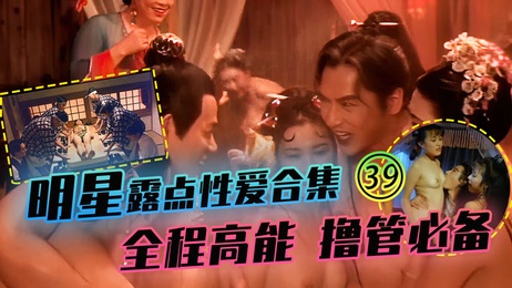 39明星露点性爱珍藏合集 全程高能撸管必备 香港三级内地三级剧情刺激火辣