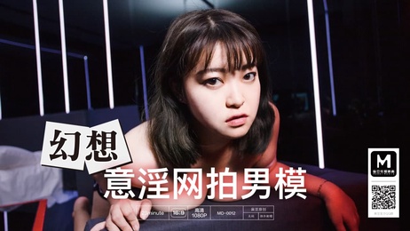 国产巨乳少女麻豆传媒原创力作：MD-0012 意淫网拍男模诱惑