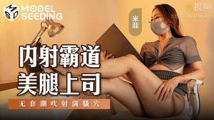 内射霸道美腿上司米菲：性感丝袜高跟鞋诱惑，麻豆传媒极致诱惑，激情办公室春色