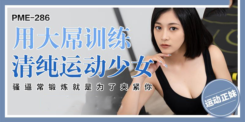 PME286用大屌训练清纯运动少女李薇薇，蜜桃影像传媒呈现她娇喘连连的诱人身姿