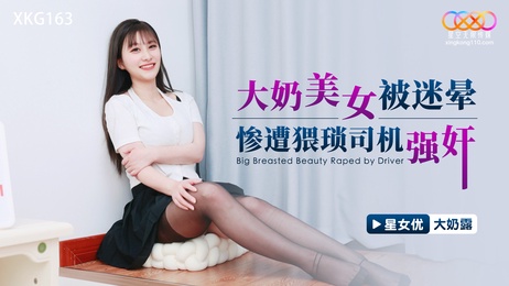 星空传媒：迷晕巨乳美女 猥琐司机强行侵犯