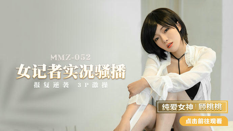 MMZ052女记者实况直播顾桃桃私密时刻 激情四射