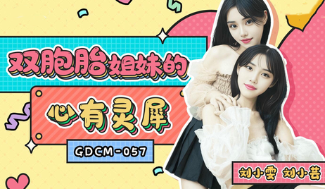 GDCM057双胞胎姐妹刘小雯刘小芸心有灵犀共赴极乐果冻传媒的诱惑