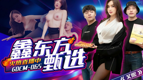 GDCM065鑫东方甄选完蛋 我被美女包围 果冻传媒的诱惑让我沉醉 成人影视的极致享受