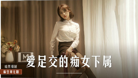 痴女下属周宁爱足交，国产麻豆传媒原创作品